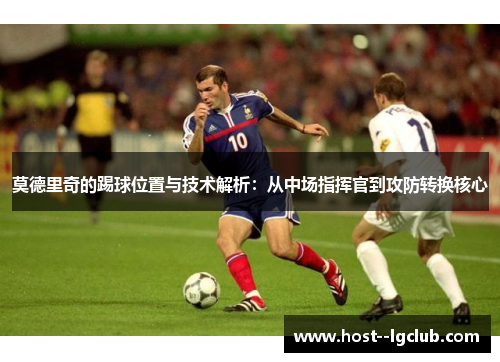 莫德里奇的踢球位置与技术解析：从中场指挥官到攻防转换核心