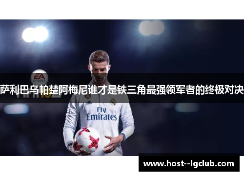 萨利巴乌帕楚阿梅尼谁才是铁三角最强领军者的终极对决