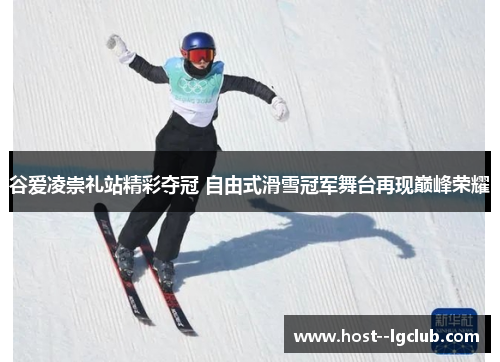 谷爱凌崇礼站精彩夺冠 自由式滑雪冠军舞台再现巅峰荣耀