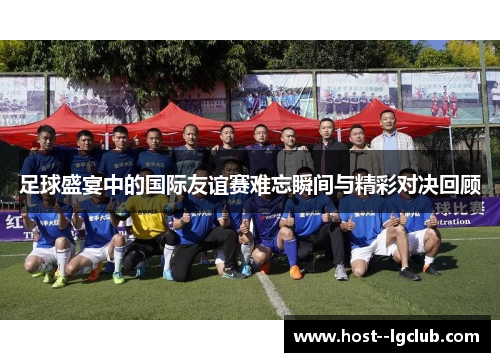 足球盛宴中的国际友谊赛难忘瞬间与精彩对决回顾