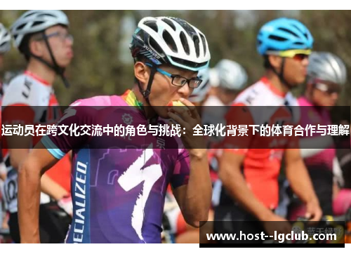 运动员在跨文化交流中的角色与挑战：全球化背景下的体育合作与理解