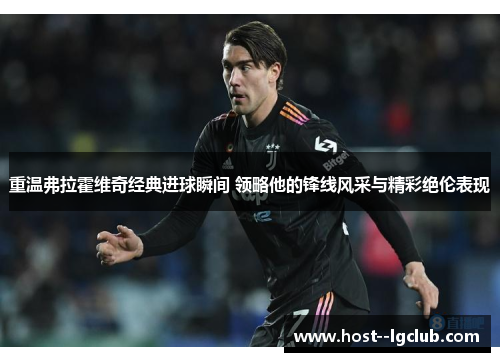 重温弗拉霍维奇经典进球瞬间 领略他的锋线风采与精彩绝伦表现 重温弗拉霍维奇经典进球瞬间 领略他的锋线风采与精彩绝伦表现