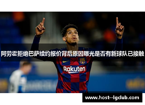 阿劳霍拒绝巴萨续约报价背后原因曝光是否有新球队已接触