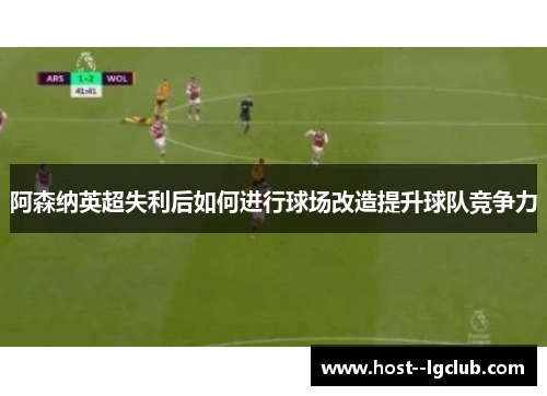 阿森纳英超失利后如何进行球场改造提升球队竞争力 阿森纳英超失利后如何进行球场改造提升球队竞争力
