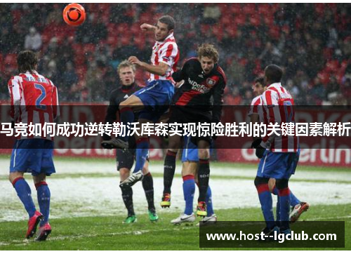马竞如何成功逆转勒沃库森实现惊险胜利的关键因素解析