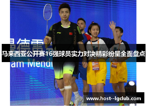 马来西亚公开赛16强球员实力对决精彩纷呈全面盘点