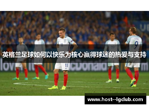 英格兰足球如何以快乐为核心赢得球迷的热爱与支持 英格兰足球如何以快乐为核心赢得球迷的热爱与支持