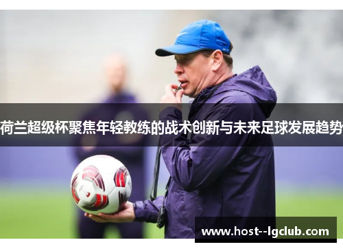 荷兰超级杯聚焦年轻教练的战术创新与未来足球发展趋势