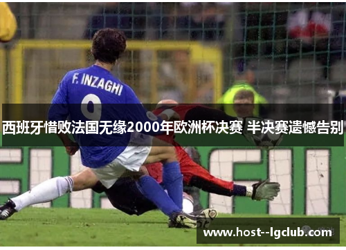 西班牙惜败法国无缘2000年欧洲杯决赛 半决赛遗憾告别 西班牙惜败法国无缘2000年欧洲杯决赛 半决赛遗憾告别