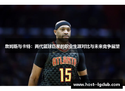 詹姆斯与卡特：两代篮球巨星的职业生涯对比与未来竞争展望
