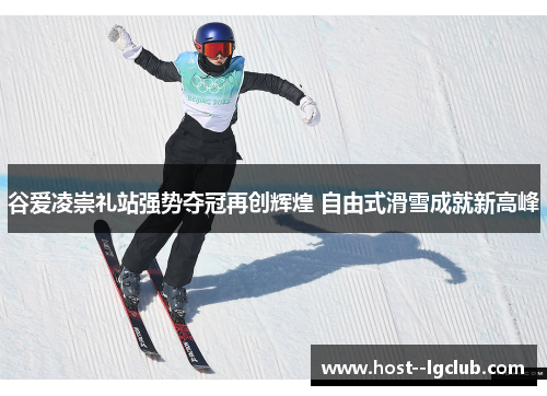 谷爱凌崇礼站强势夺冠再创辉煌 自由式滑雪成就新高峰
