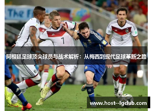 阿根廷足球顶尖球员与战术解析:从梅西到现代足球革新之路 阿根廷足球顶尖球员与战术解析:从梅西到现代足球革新之路