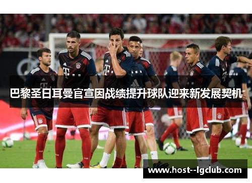 巴黎圣日耳曼官宣因战绩提升球队迎来新发展契机 巴黎圣日耳曼官宣因战绩提升球队迎来新发展契机