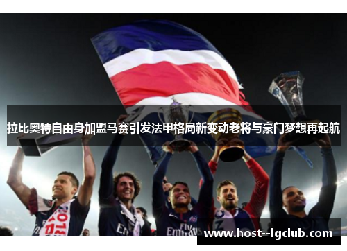 拉比奥特自由身加盟马赛引发法甲格局新变动老将与豪门梦想再起航 拉比奥特自由身加盟马赛引发法甲格局新变动老将与豪门梦想再起航