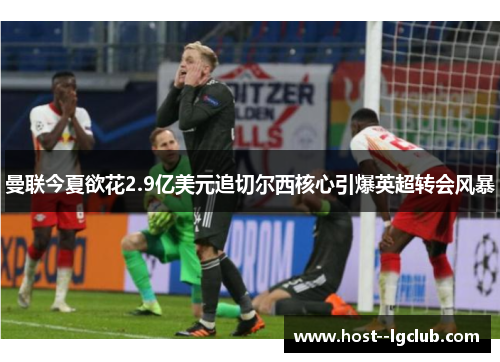 曼联今夏欲花2.9亿美元追切尔西核心引爆英超转会风暴 曼联今夏欲花2.9亿美元追切尔西核心引爆英超转会风暴