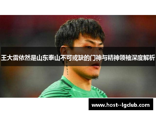 王大雷依然是山东泰山不可或缺的门神与精神领袖深度解析 王大雷依然是山东泰山不可或缺的门神与精神领袖深度解析