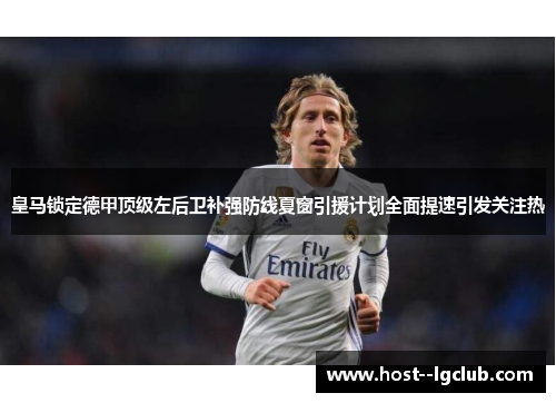皇马锁定德甲顶级左后卫补强防线夏窗引援计划全面提速引发关注热 皇马锁定德甲顶级左后卫补强防线夏窗引援计划全面提速引发关注热