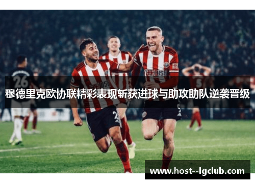 穆德里克欧协联精彩表现斩获进球与助攻助队逆袭晋级