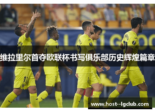 维拉里尔首夺欧联杯书写俱乐部历史辉煌篇章 维拉里尔首夺欧联杯书写俱乐部历史辉煌篇章