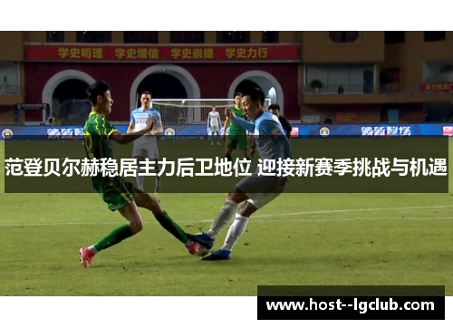 范登贝尔赫稳居主力后卫地位 迎接新赛季挑战与机遇