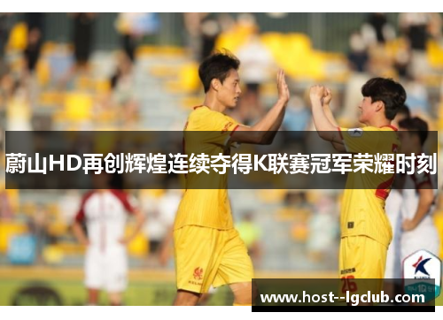 蔚山HD再创辉煌连续夺得K联赛冠军荣耀时刻 蔚山HD再创辉煌连续夺得K联赛冠军荣耀时刻