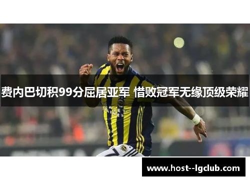 费内巴切积99分屈居亚军 惜败冠军无缘顶级荣耀 费内巴切积99分屈居亚军 惜败冠军无缘顶级荣耀