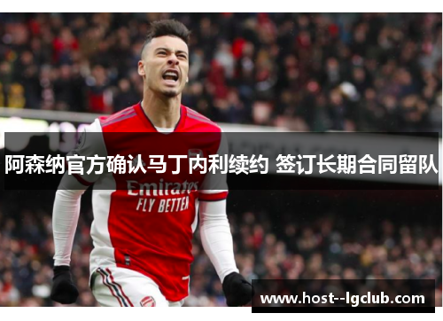 阿森纳官方确认马丁内利续约 签订长期合同留队 阿森纳官方确认马丁内利续约 签订长期合同留队