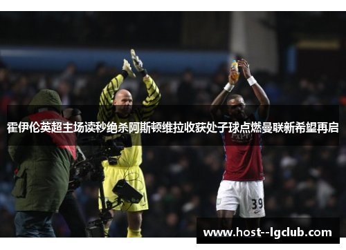 霍伊伦英超主场读秒绝杀阿斯顿维拉收获处子球点燃曼联新希望再启 霍伊伦英超主场读秒绝杀阿斯顿维拉收获处子球点燃曼联新希望再启