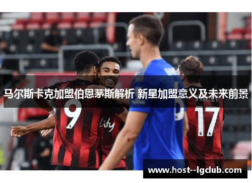马尔斯卡克加盟伯恩茅斯解析 新星加盟意义及未来前景