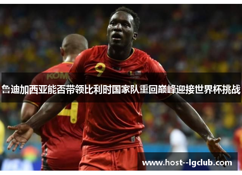 鲁迪加西亚能否带领比利时国家队重回巅峰迎接世界杯挑战