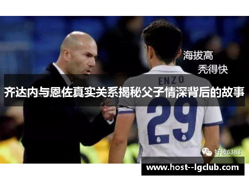 齐达内与恩佐真实关系揭秘父子情深背后的故事