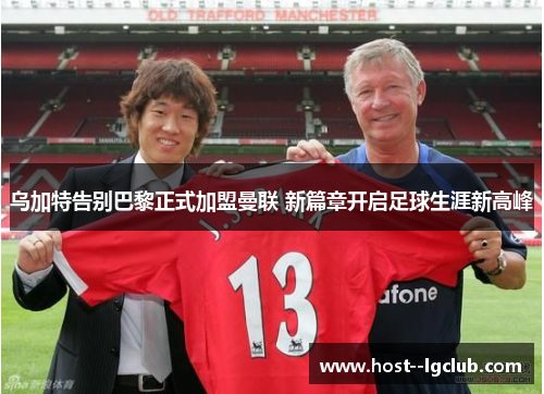 乌加特告别巴黎正式加盟曼联 新篇章开启足球生涯新高峰