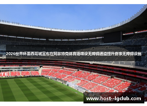 2026世界杯墨西哥城宣布在阿兹特克体育场增设无障碍通道提升赛事无障碍设施