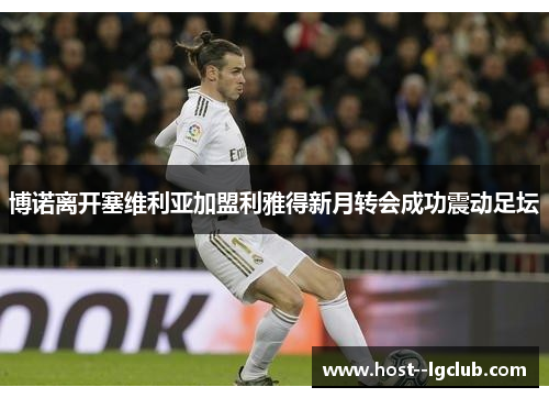 博诺离开塞维利亚加盟利雅得新月转会成功震动足坛