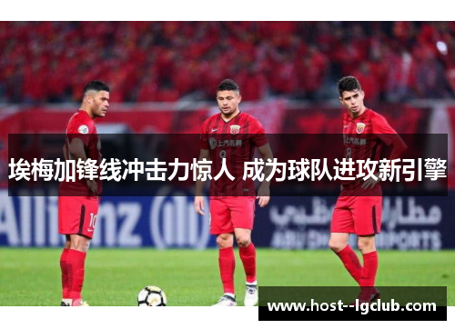 埃梅加锋线冲击力惊人 成为球队进攻新引擎