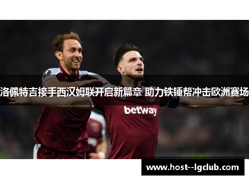 洛佩特吉接手西汉姆联开启新篇章 助力铁锤帮冲击欧洲赛场