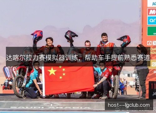达喀尔拉力赛模拟器训练，帮助车手提前熟悉赛道