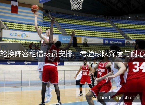 轮换阵容租借球员安排，考验球队深度与耐心