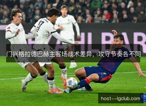 门兴格拉德巴赫主客场战术差异,攻守节奏各不同 门兴格拉德巴赫主客场战术差异,攻守节奏各不同